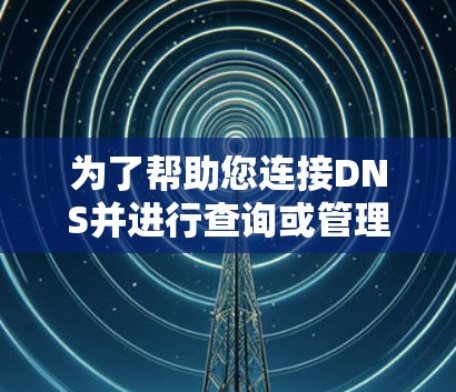 为了帮助您连接DNS并进行查询或管理，以下是根据您的需求和思考过程整理的步骤指南
