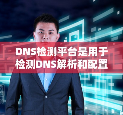DNS检测平台是用于检测DNS解析和配置的工具，帮助用户确保DNS记录的正确性和安全性。以下是关于这些平台的详细信息