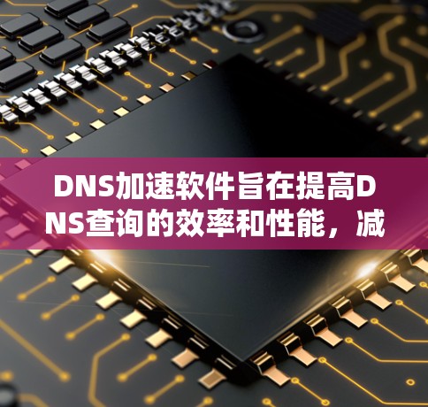 DNS加速软件旨在提高DNS查询的效率和性能，减少延迟，确保网络访问的速度和稳定性。以下是选择和使用这些软件的建议
