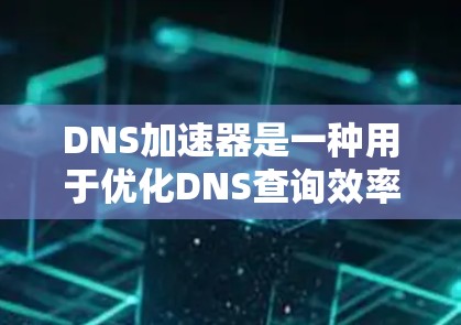 DNS加速器是一种用于优化DNS查询效率的网络设备或软件，通过多种技术手段提升DNS解析性能和稳定性。以下是对DNS加速器的详细分析