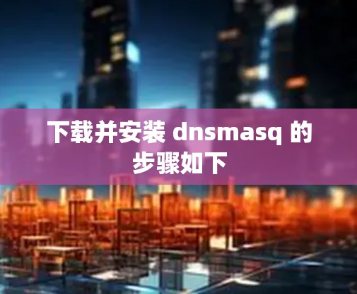 下载并安装 dnsmasq 的步骤如下
