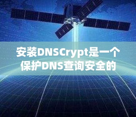 安装DNSCrypt是一个保护DNS查询安全的有效方法，以下是分步骤指南