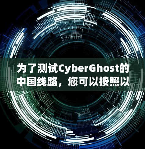 为了测试CyberGhost的中国线路，您可以按照以下步骤进行