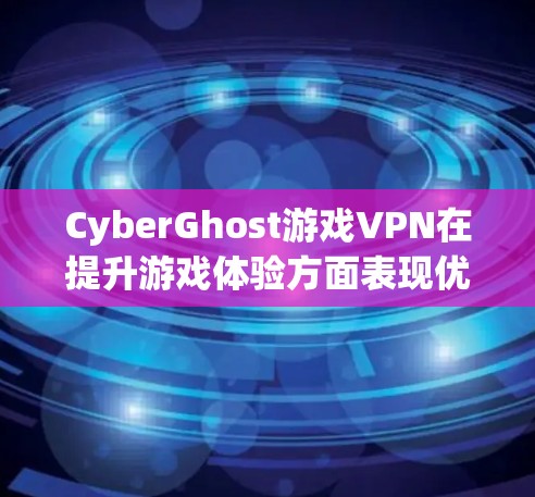 CyberGhost游戏VPN在提升游戏体验方面表现优异，主要体现在以下几个关键点