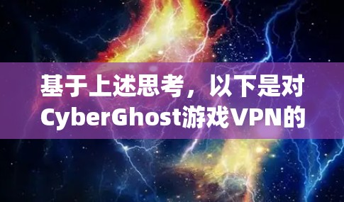 基于上述思考，以下是对CyberGhost游戏VPN的逐步评估和建议