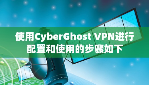 使用CyberGhost VPN进行配置和使用的步骤如下