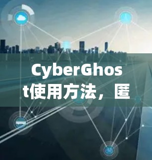 CyberGhost使用方法，匿名保护与网络安全