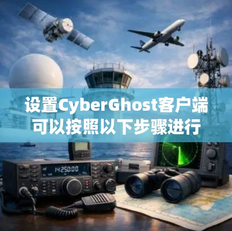 设置CyberGhost客户端可以按照以下步骤进行,确保每一步都清晰明了 设置CyberGhost客户端可以按照以下步骤进行,确保每一步都清晰明了