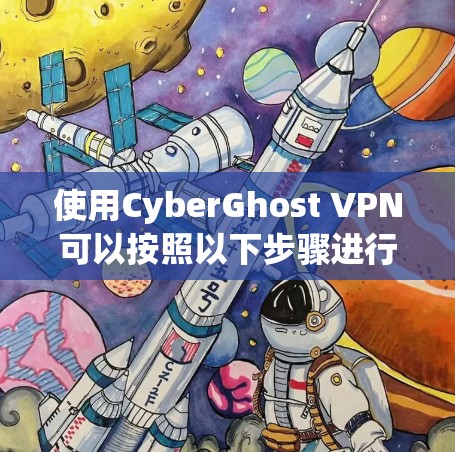 使用CyberGhost VPN可以按照以下步骤进行操作，以确保网络安全和隐私保护