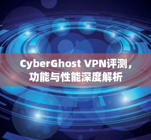 CyberGhost VPN评测,功能与性能深度解析 CyberGhost VPN评测,功能与性能深度解析