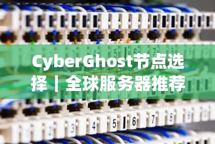 CyberGhost节点选择｜全球服务器推荐