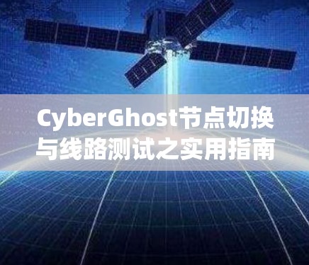 CyberGhost节点切换与线路测试之实用指南