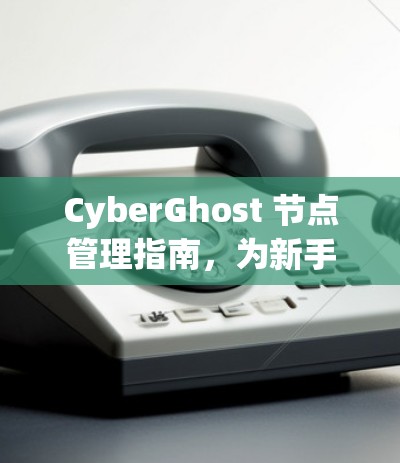 CyberGhost 节点管理指南，为新手设计