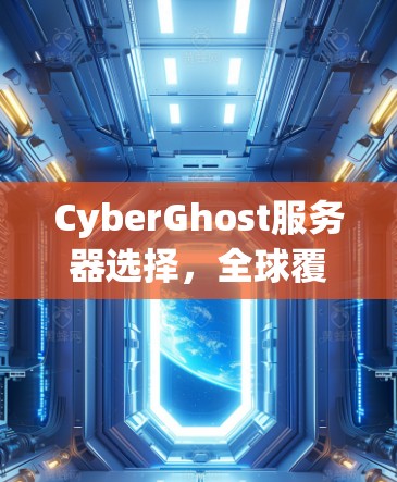 CyberGhost服务器选择，全球覆盖与稳定性分析