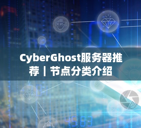 CyberGhost服务器推荐|节点分类介绍 CyberGhost服务器推荐|节点分类介绍