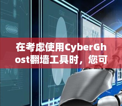 在考虑使用CyberGhost翻墙工具时,您可以按照以下步骤进行评估和决策 在考虑使用CyberGhost翻墙工具时,您可以按照以下步骤进行评估和决策