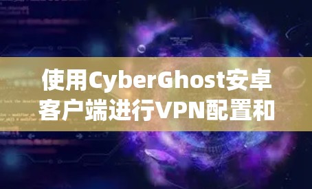 使用CyberGhost安卓客户端进行VPN配置和连接,步骤如下 使用CyberGhost安卓客户端进行VPN配置和连接,步骤如下