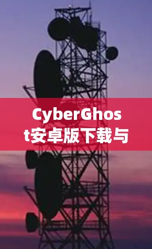 CyberGhost安卓版下载与使用教程 CyberGhost安卓版下载与使用教程