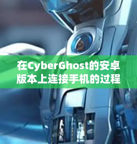 在CyberGhost的安卓版本上连接手机的过程相对简单，只需按照以下步骤操作即可