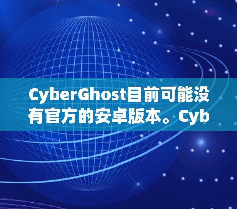 CyberGhost目前可能没有官方的安卓版本。CyberGhost主要专注于Windows和Mac平台，其官网通常不会提供安卓版的下载。然而，用户可以通过以下方式获取CyberGhost的服务