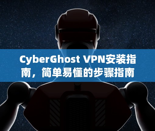 CyberGhost VPN安装指南,简单易懂的步骤指南 CyberGhost VPN安装指南,简单易懂的步骤指南