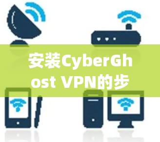安装CyberGhost VPN的步骤如下 安装CyberGhost VPN的步骤如下