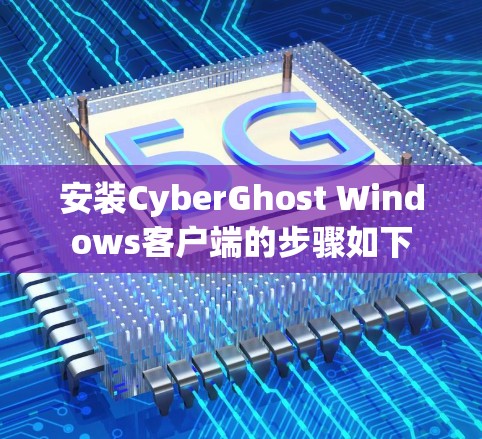 安装CyberGhost Windows客户端的步骤如下