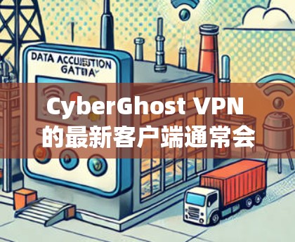 CyberGhost VPN 的最新客户端通常会带来性能提升、用户体验优化以及安全性增强等改进。以下是一些关于最新客户端的推荐信息和改进