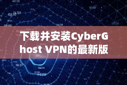 下载并安装CyberGhost VPN的最新版本可以按照以下步骤进行 下载并安装CyberGhost VPN的最新版本可以按照以下步骤进行