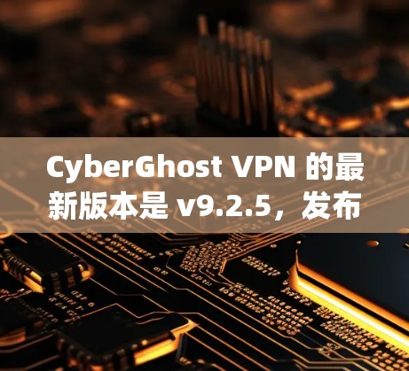 CyberGhost VPN 的最新版本是 v9.2.5,发布于2023年7月。以下是该版本的主要更新和改进