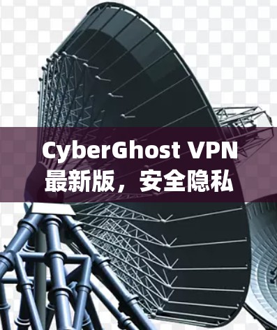 CyberGhost VPN最新版,安全隐私的全面加固