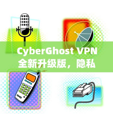 CyberGhost VPN全新升级版,隐私保护与高速连接的完美结合