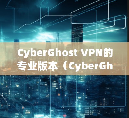 CyberGhost VPN的专业版本（CyberGhost VPN One）提供了更高级的功能和更强大的隐私保护，非常适合需要更专业安全和更高速度的用户。以下是其主要特点