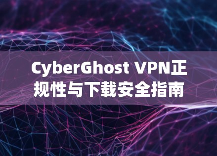 CyberGhost VPN正规性与下载安全指南