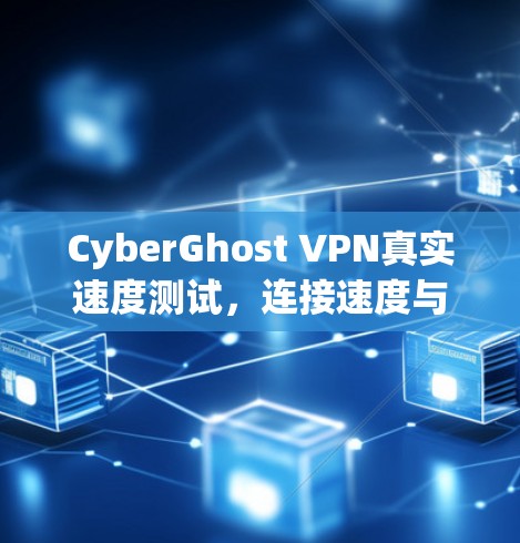 CyberGhost VPN真实速度测试,连接速度与隐私保护双重考验