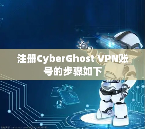注册CyberGhost VPN账号的步骤如下