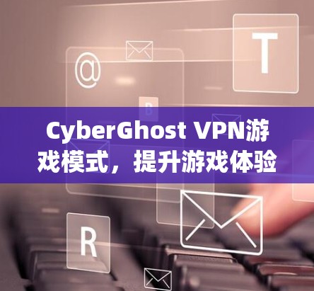 CyberGhost VPN游戏模式，提升游戏体验的秘密武器
