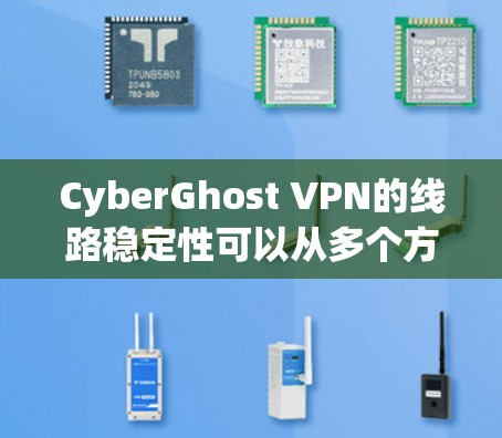 CyberGhost VPN的线路稳定性可以从多个方面进行评估