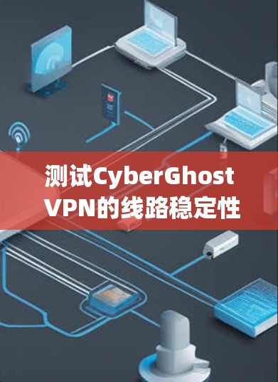 测试CyberGhost VPN的线路稳定性是一个系统性的过程，以下是分步骤的指南，帮助您全面评估VPN的连接质量