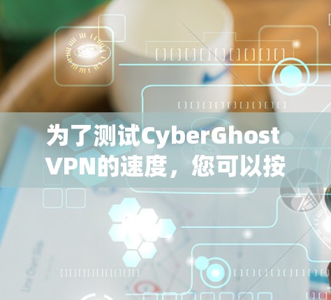 为了测试CyberGhost VPN的速度，您可以按照以下步骤进行