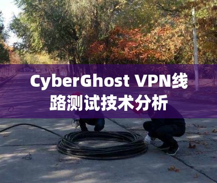 CyberGhost VPN线路测试技术分析