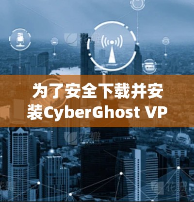 为了安全下载并安装CyberGhost VPN，请按照以下步骤操作