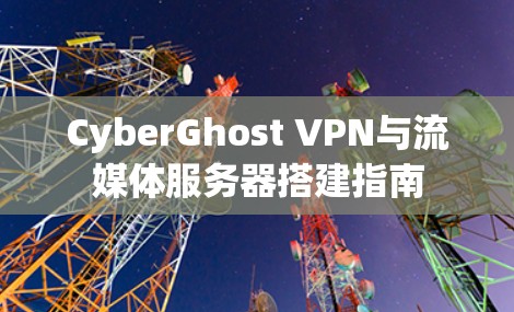 CyberGhost VPN与流媒体服务器搭建指南