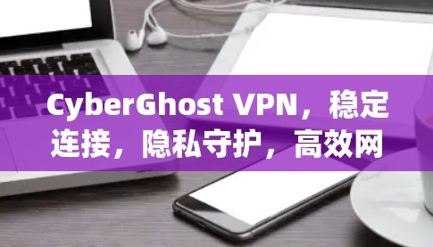 CyberGhost VPN，稳定连接，隐私守护，高效网络体验