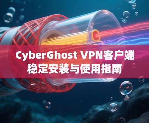 CyberGhost VPN客户端稳定安装与使用指南