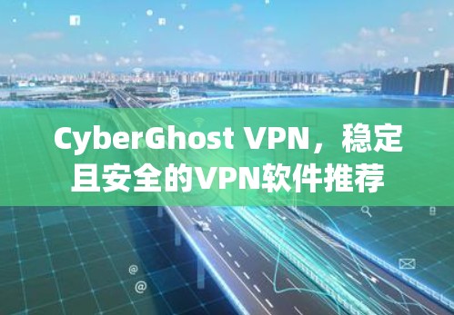 CyberGhost VPN，稳定且安全的VPN软件推荐
