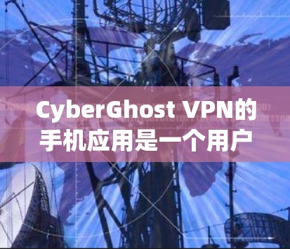 CyberGhost VPN的手机应用是一个用户友好的工具，帮助你在手机上实现匿名浏览和数据加密。以下是使用该应用的详细指南