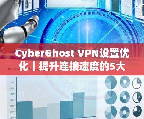 CyberGhost VPN设置优化｜提升连接速度的5大方法