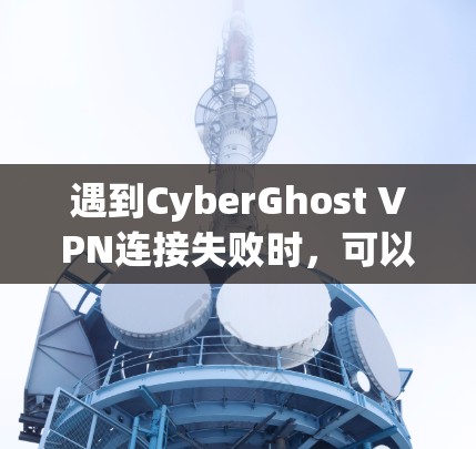 遇到CyberGhost VPN连接失败时,可以按照以下步骤逐步排查和解决问题