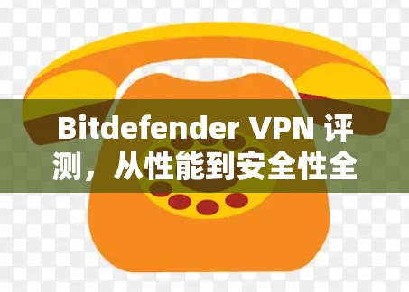 Bitdefender VPN 评测，从性能到安全性全面的分析